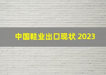 中国鞋业出口现状 2023